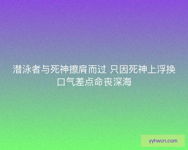 潜泳者与死神擦肩而过 只因死神上浮换口气差点命丧深海 潜泳者与死神擦肩而过 只因死神上浮换口气差点命丧深海