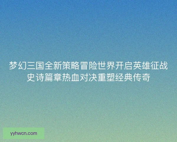 梦幻三国全新策略冒险世界开启英雄征战史诗篇章热血对决重塑经典传奇