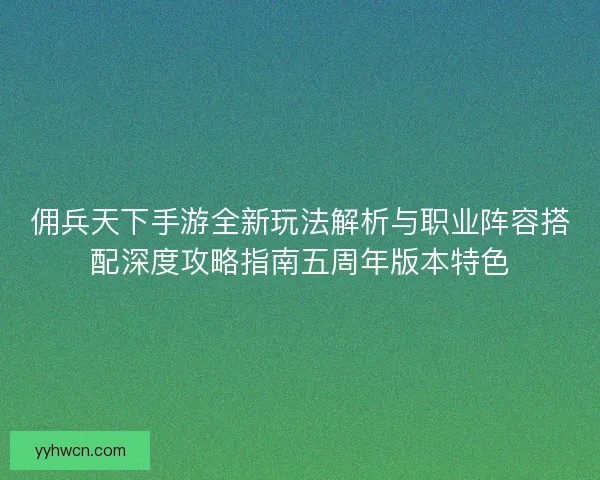 佣兵天下手游全新玩法解析与职业阵容搭配深度攻略指南五周年版本特色