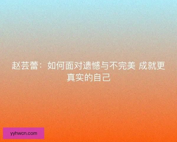 赵芸蕾：如何面对遗憾与不完美 成就更真实的自己