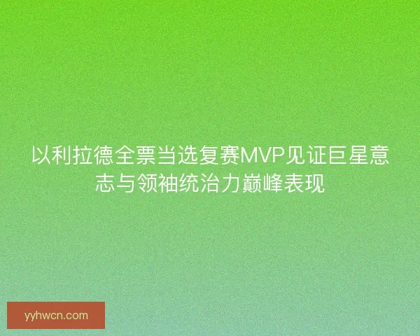 以利拉德全票当选复赛MVP见证巨星意志与领袖统治力巅峰表现
