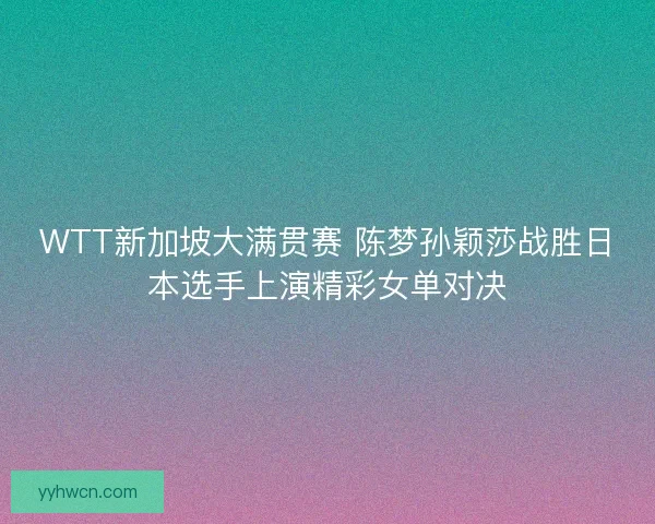 WTT新加坡大满贯赛 陈梦孙颖莎战胜日本选手上演精彩女单对决 WTT新加坡大满贯赛 陈梦孙颖莎战胜日本选手上演精彩女单对决
