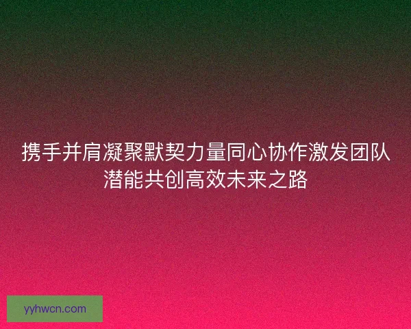 携手并肩凝聚默契力量同心协作激发团队潜能共创高效未来之路