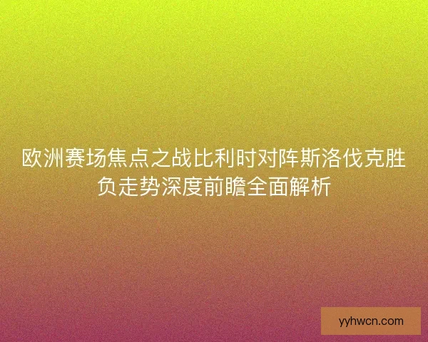 欧洲赛场焦点之战比利时对阵斯洛伐克胜负走势深度前瞻全面解析 欧洲赛场焦点之战比利时对阵斯洛伐克胜负走势深度前瞻全面解析