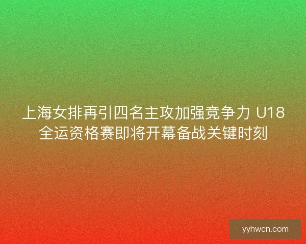 上海女排再引四名主攻加强竞争力 U18全运资格赛即将开幕备战关键时刻 上海女排再引四名主攻加强竞争力 U18全运资格赛即将开幕备战关键时刻