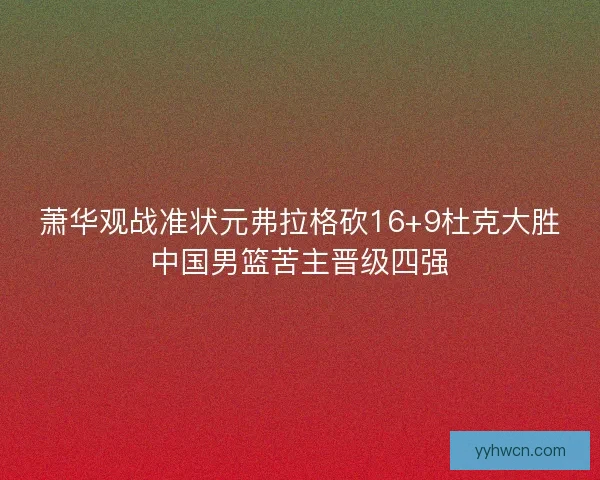 萧华观战准状元弗拉格砍16+9杜克大胜中国男篮苦主晋级四强