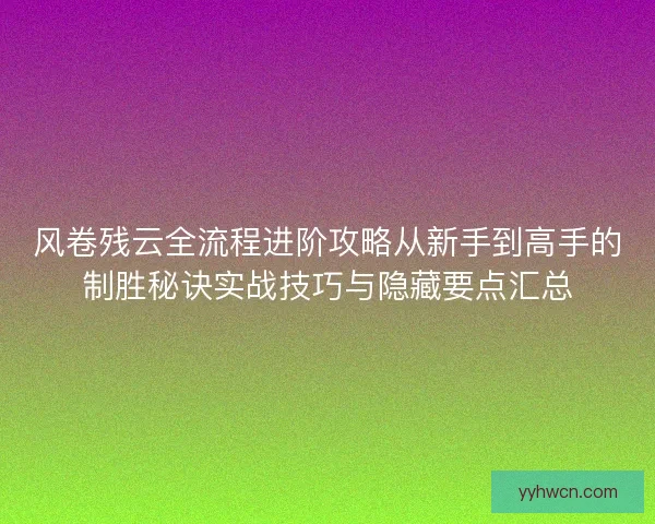 风卷残云全流程进阶攻略从新手到高手的制胜秘诀实战技巧与隐藏要点汇总 风卷残云全流程进阶攻略从新手到高手的制胜秘诀实战技巧与隐藏要点汇总
