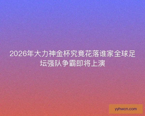 2026年大力神金杯究竟花落谁家全球足坛强队争霸即将上演 2026年大力神金杯究竟花落谁家全球足坛强队争霸即将上演
