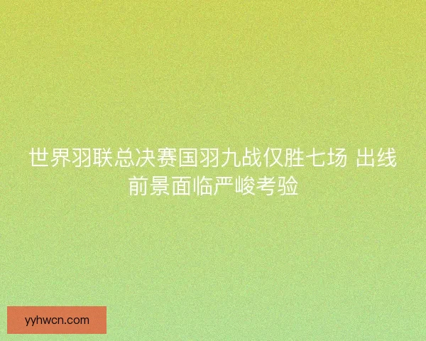 世界羽联总决赛国羽九战仅胜七场 出线前景面临严峻考验 世界羽联总决赛国羽九战仅胜七场 出线前景面临严峻考验
