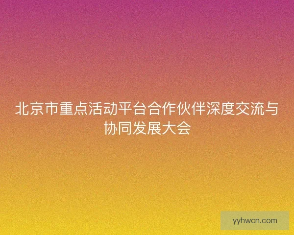 北京市重点活动平台合作伙伴深度交流与协同发展大会