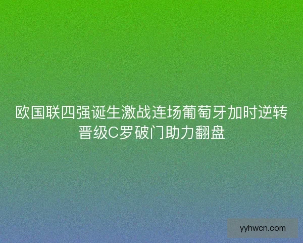 欧国联四强诞生激战连场葡萄牙加时逆转晋级C罗破门助力翻盘 欧国联四强诞生激战连场葡萄牙加时逆转晋级C罗破门助力翻盘