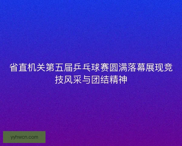 省直机关第五届乒乓球赛圆满落幕展现竞技风采与团结精神 省直机关第五届乒乓球赛圆满落幕展现竞技风采与团结精神