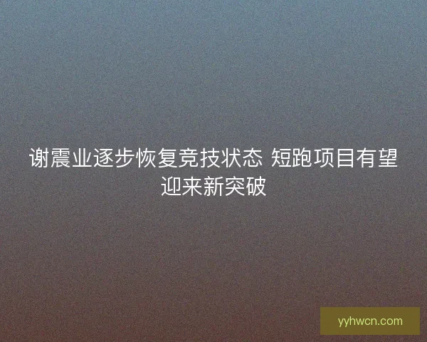谢震业逐步恢复竞技状态 短跑项目有望迎来新突破 谢震业逐步恢复竞技状态 短跑项目有望迎来新突破