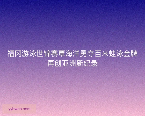 福冈游泳世锦赛覃海洋勇夺百米蛙泳金牌再创亚洲新纪录 福冈游泳世锦赛覃海洋勇夺百米蛙泳金牌再创亚洲新纪录
