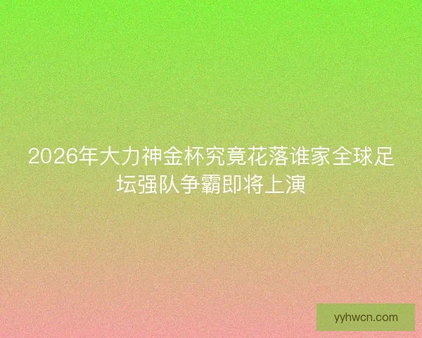 2026年大力神金杯究竟花落谁家全球足坛强队争霸即将上演 2026年大力神金杯究竟花落谁家全球足坛强队争霸即将上演