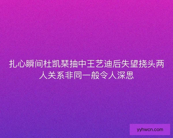 扎心瞬间杜凯琹抽中王艺迪后失望挠头两人关系非同一般令人深思 扎心瞬间杜凯琹抽中王艺迪后失望挠头两人关系非同一般令人深思