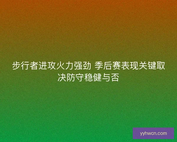 步行者进攻火力强劲 季后赛表现关键取决防守稳健与否 步行者进攻火力强劲 季后赛表现关键取决防守稳健与否