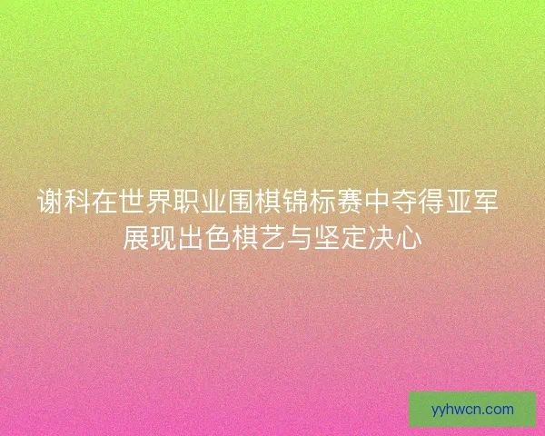 谢科在世界职业围棋锦标赛中夺得亚军 展现出色棋艺与坚定决心 谢科在世界职业围棋锦标赛中夺得亚军 展现出色棋艺与坚定决心