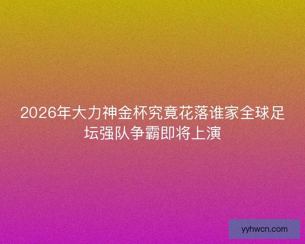 2026年大力神金杯究竟花落谁家全球足坛强队争霸即将上演 2026年大力神金杯究竟花落谁家全球足坛强队争霸即将上演