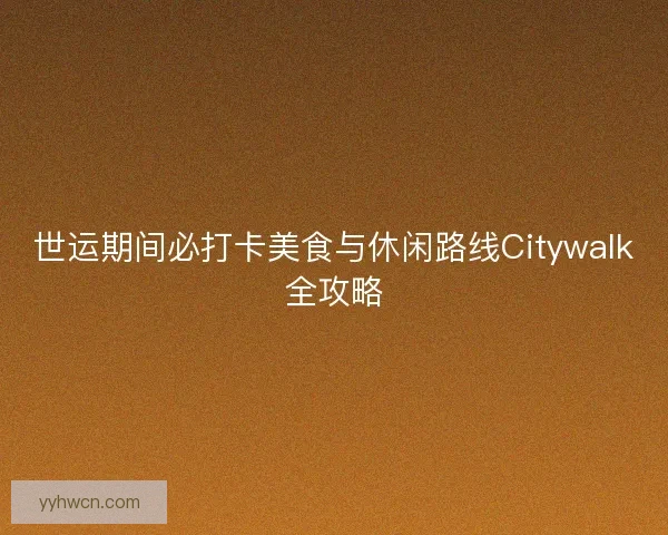 世运期间必打卡美食与休闲路线Citywalk全攻略 世运期间必打卡美食与休闲路线Citywalk全攻略