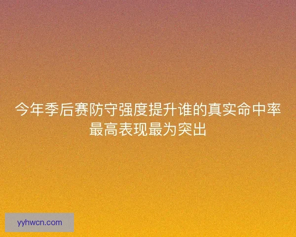 今年季后赛防守强度提升谁的真实命中率最高表现最为突出 今年季后赛防守强度提升谁的真实命中率最高表现最为突出