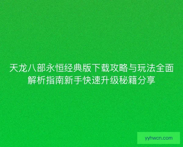 天龙八部永恒经典版下载攻略与玩法全面解析指南新手快速升级秘籍分享 天龙八部永恒经典版下载攻略与玩法全面解析指南新手快速升级秘籍分享