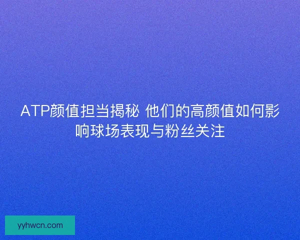 ATP颜值担当揭秘 他们的高颜值如何影响球场表现与粉丝关注 ATP颜值担当揭秘 他们的高颜值如何影响球场表现与粉丝关注