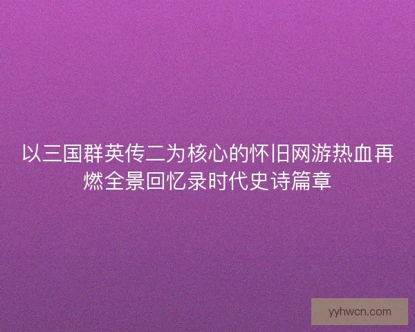 以三国群英传二为核心的怀旧网游热血再燃全景回忆录时代史诗篇章 以三国群英传二为核心的怀旧网游热血再燃全景回忆录时代史诗篇章