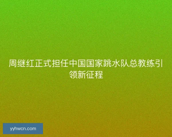 周继红正式担任中国国家跳水队总教练引领新征程 周继红正式担任中国国家跳水队总教练引领新征程