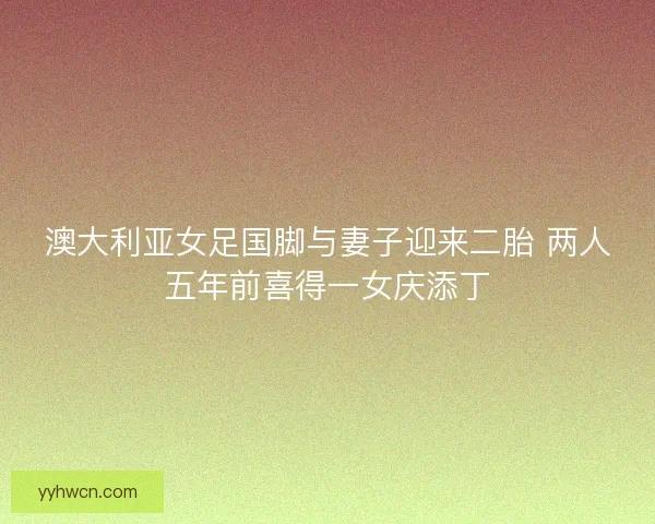 澳大利亚女足国脚与妻子迎来二胎 两人五年前喜得一女庆添丁 澳大利亚女足国脚与妻子迎来二胎 两人五年前喜得一女庆添丁