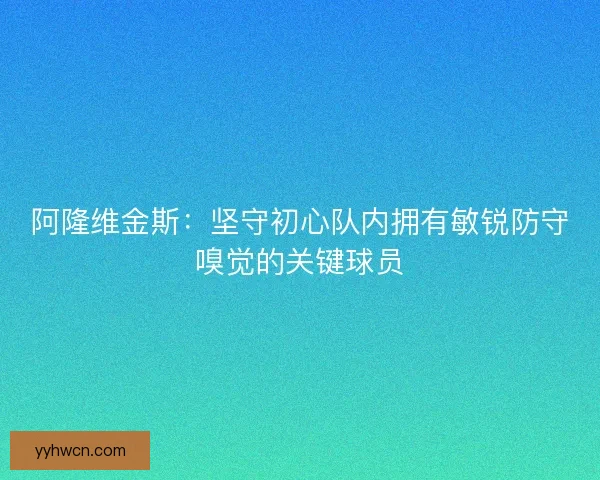 阿隆维金斯:坚守初心队内拥有敏锐防守嗅觉的关键球员 阿隆维金斯:坚守初心队内拥有敏锐防守嗅觉的关键球员