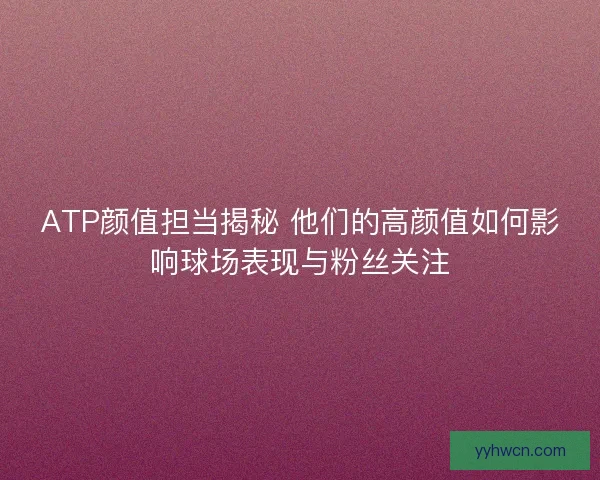 ATP颜值担当揭秘 他们的高颜值如何影响球场表现与粉丝关注 ATP颜值担当揭秘 他们的高颜值如何影响球场表现与粉丝关注