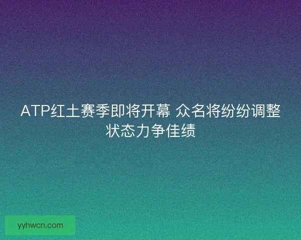 ATP红土赛季即将开幕 众名将纷纷调整状态力争佳绩 ATP红土赛季即将开幕 众名将纷纷调整状态力争佳绩