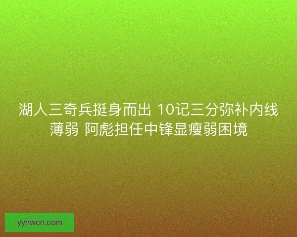 湖人三奇兵挺身而出 10记三分弥补内线薄弱 阿彪担任中锋显瘦弱困境 湖人三奇兵挺身而出 10记三分弥补内线薄弱 阿彪担任中锋显瘦弱困境